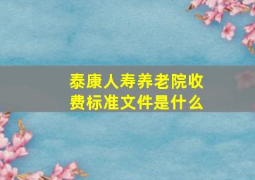 泰康人寿养老院收费标准文件是什么