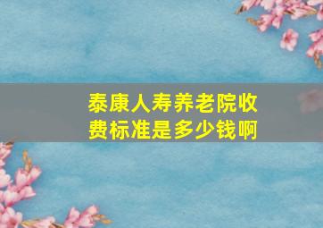 泰康人寿养老院收费标准是多少钱啊