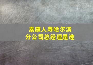 泰康人寿哈尔滨分公司总经理是谁