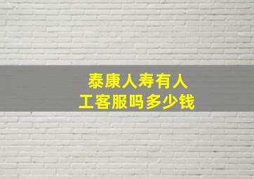 泰康人寿有人工客服吗多少钱