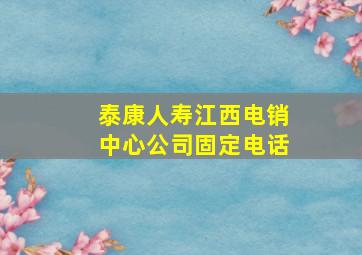 泰康人寿江西电销中心公司固定电话