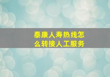 泰康人寿热线怎么转接人工服务