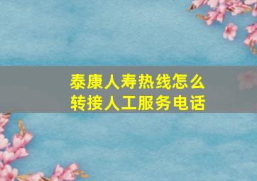 泰康人寿热线怎么转接人工服务电话