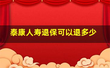 泰康人寿退保可以退多少