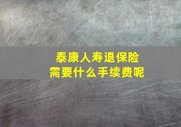 泰康人寿退保险需要什么手续费呢