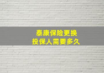 泰康保险更换投保人需要多久