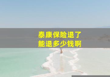 泰康保险退了能退多少钱啊