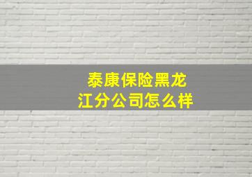 泰康保险黑龙江分公司怎么样