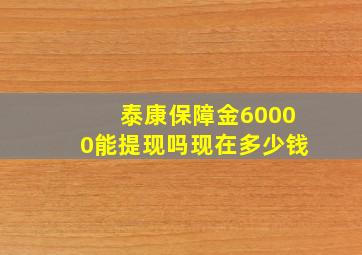 泰康保障金60000能提现吗现在多少钱