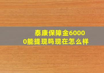 泰康保障金60000能提现吗现在怎么样