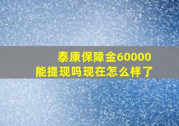 泰康保障金60000能提现吗现在怎么样了