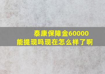 泰康保障金60000能提现吗现在怎么样了啊