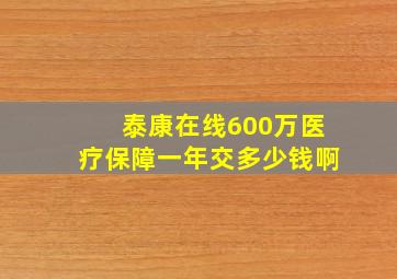 泰康在线600万医疗保障一年交多少钱啊