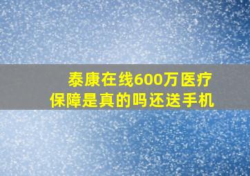 泰康在线600万医疗保障是真的吗还送手机