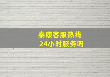 泰康客服热线24小时服务吗