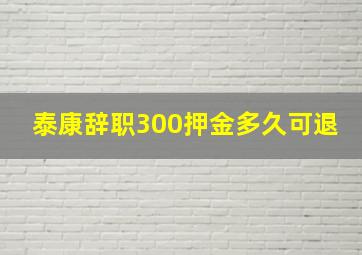 泰康辞职300押金多久可退