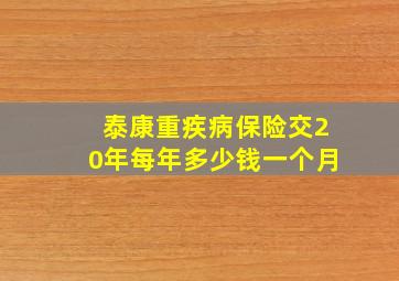 泰康重疾病保险交20年每年多少钱一个月