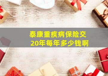 泰康重疾病保险交20年每年多少钱啊