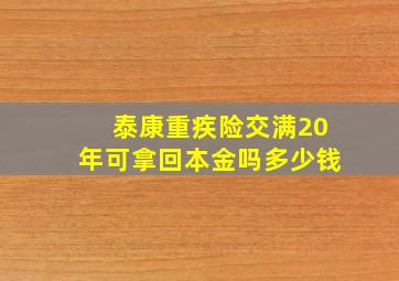 泰康重疾险交满20年可拿回本金吗多少钱