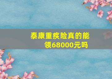 泰康重疾险真的能领68000元吗