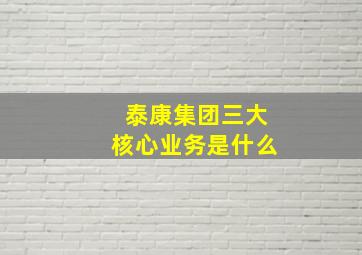 泰康集团三大核心业务是什么