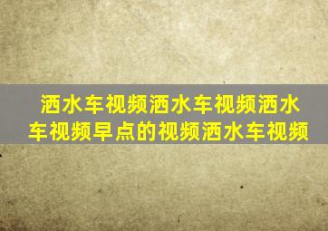 洒水车视频洒水车视频洒水车视频早点的视频洒水车视频