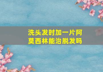 洗头发时加一片阿莫西林能治脱发吗