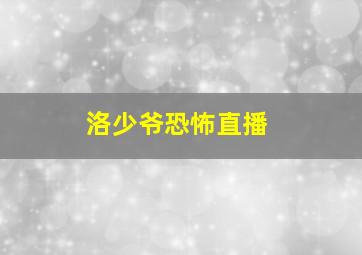 洛少爷恐怖直播