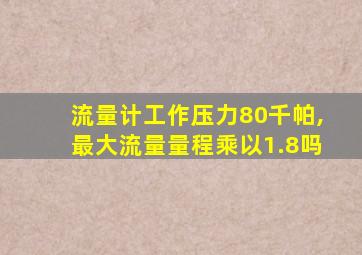 流量计工作压力80千帕,最大流量量程乘以1.8吗