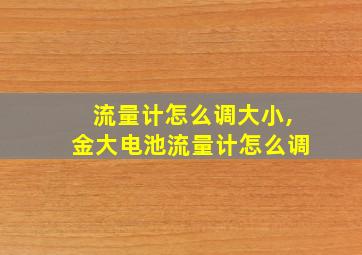 流量计怎么调大小,金大电池流量计怎么调