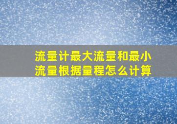 流量计最大流量和最小流量根据量程怎么计算