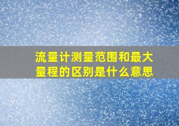 流量计测量范围和最大量程的区别是什么意思