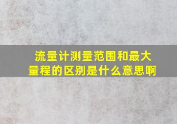 流量计测量范围和最大量程的区别是什么意思啊