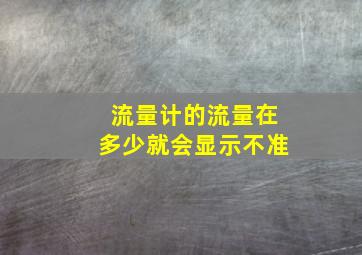 流量计的流量在多少就会显示不准