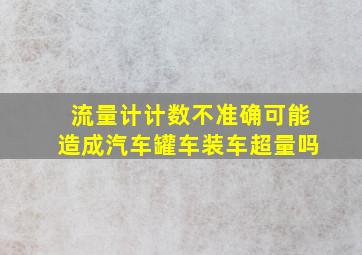 流量计计数不准确可能造成汽车罐车装车超量吗