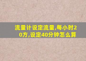 流量计设定流量,每小时20方,设定40分钟怎么算