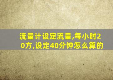 流量计设定流量,每小时20方,设定40分钟怎么算的