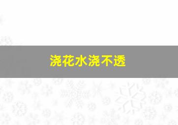 浇花水浇不透