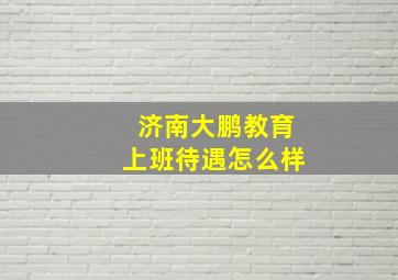 济南大鹏教育上班待遇怎么样