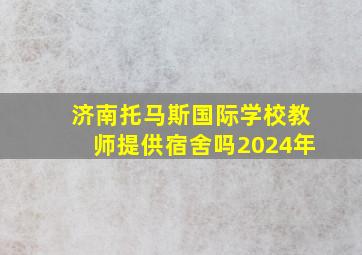 济南托马斯国际学校教师提供宿舍吗2024年