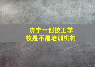 济宁一创技工学校是不是培训机构