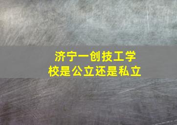 济宁一创技工学校是公立还是私立