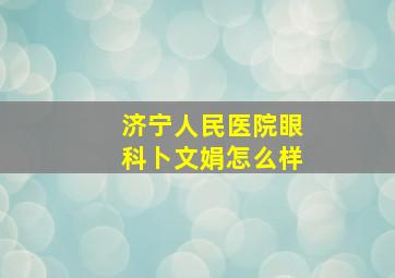 济宁人民医院眼科卜文娟怎么样