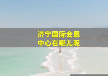 济宁国际会展中心在哪儿呢