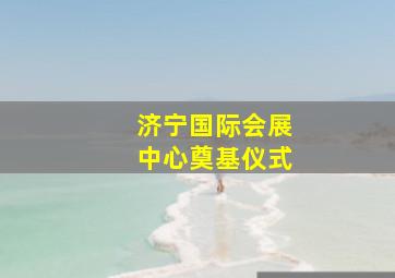 济宁国际会展中心奠基仪式