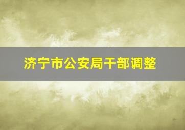 济宁市公安局干部调整