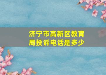 济宁市高新区教育局投诉电话是多少