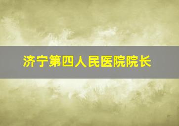 济宁第四人民医院院长