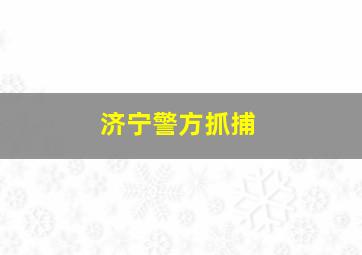 济宁警方抓捕