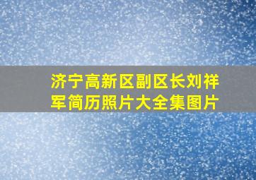 济宁高新区副区长刘祥军简历照片大全集图片